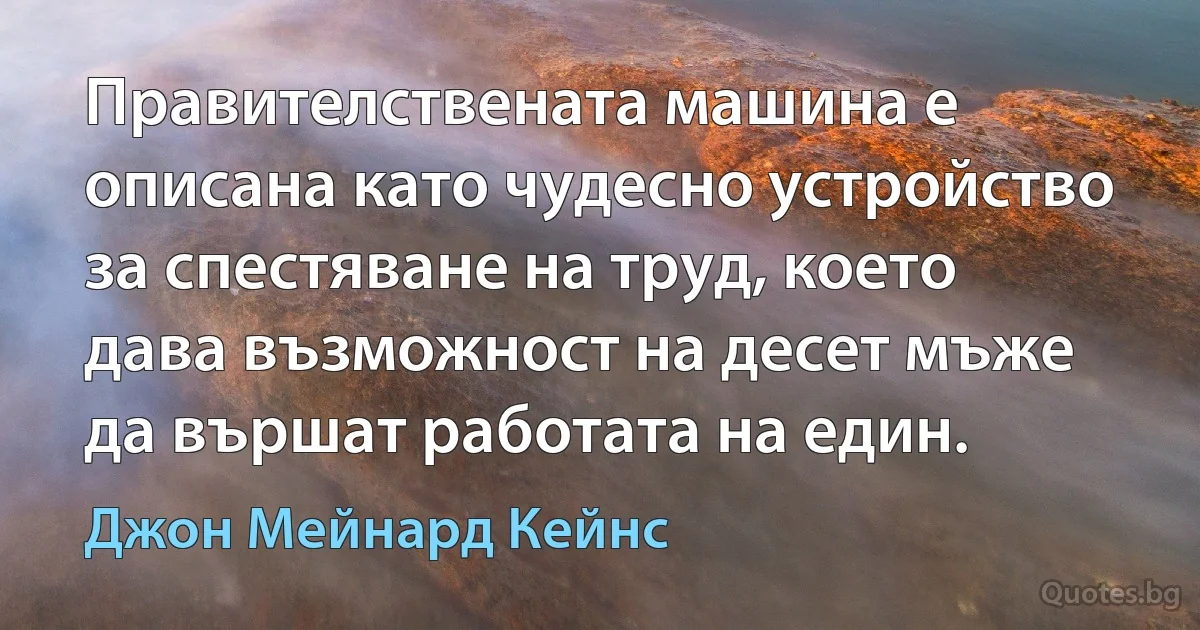 Правителствената машина е описана като чудесно устройство за спестяване на труд, което дава възможност на десет мъже да вършат работата на един. (Джон Мейнард Кейнс)