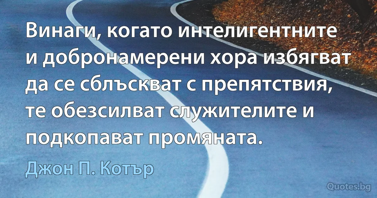 Винаги, когато интелигентните и добронамерени хора избягват да се сблъскват с препятствия, те обезсилват служителите и подкопават промяната. (Джон П. Котър)