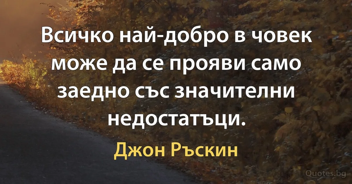 Всичко най-добро в човек може да се прояви само заедно със значителни недостатъци. (Джон Ръскин)