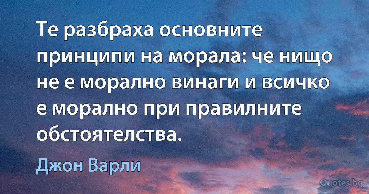 Те разбраха основните принципи на морала: че нищо не е морално винаги и всичко е морално при правилните обстоятелства. (Джон Варли)