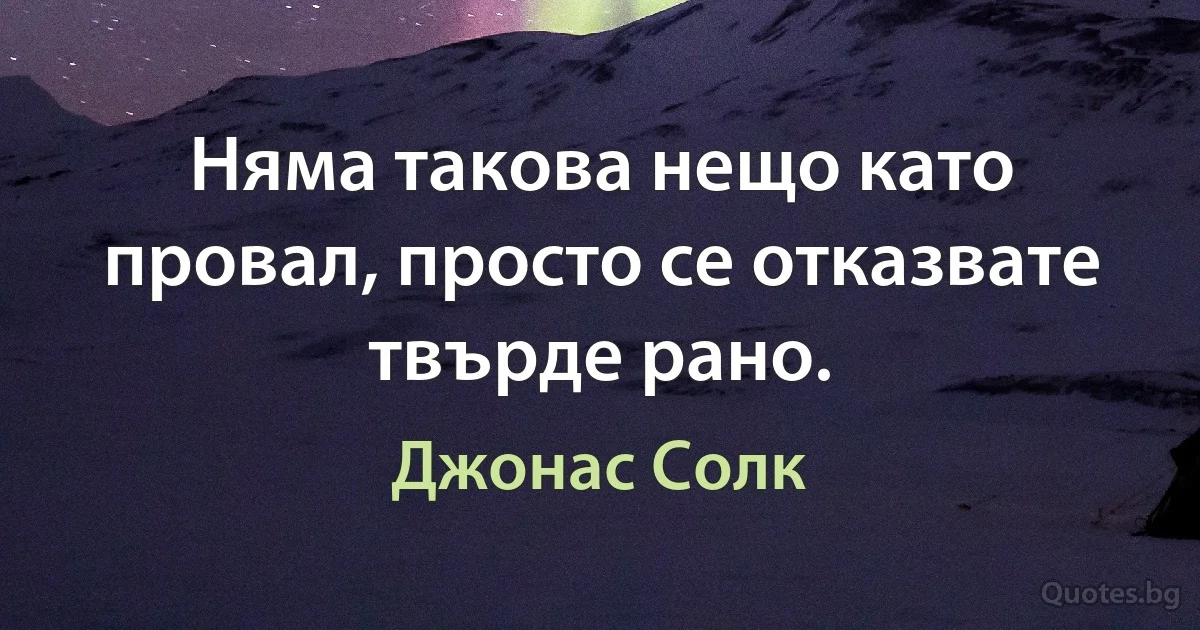 Няма такова нещо като провал, просто се отказвате твърде рано. (Джонас Солк)