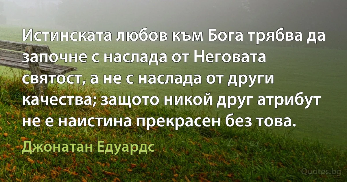 Истинската любов към Бога трябва да започне с наслада от Неговата святост, а не с наслада от други качества; защото никой друг атрибут не е наистина прекрасен без това. (Джонатан Едуардс)