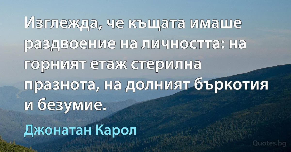 Изглежда, че къщата имаше раздвоение на личността: на горният етаж стерилна празнота, на долният бъркотия и безумие. (Джонатан Карол)