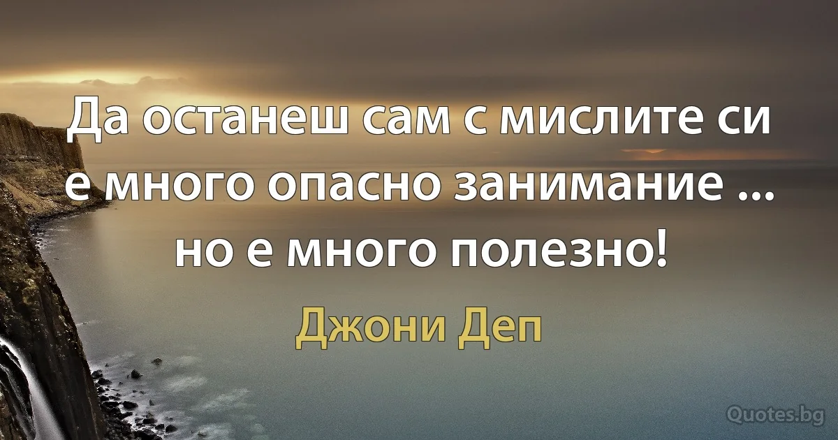 Да останеш сам с мислите си е много опасно занимание ... но е много полезно! (Джони Деп)