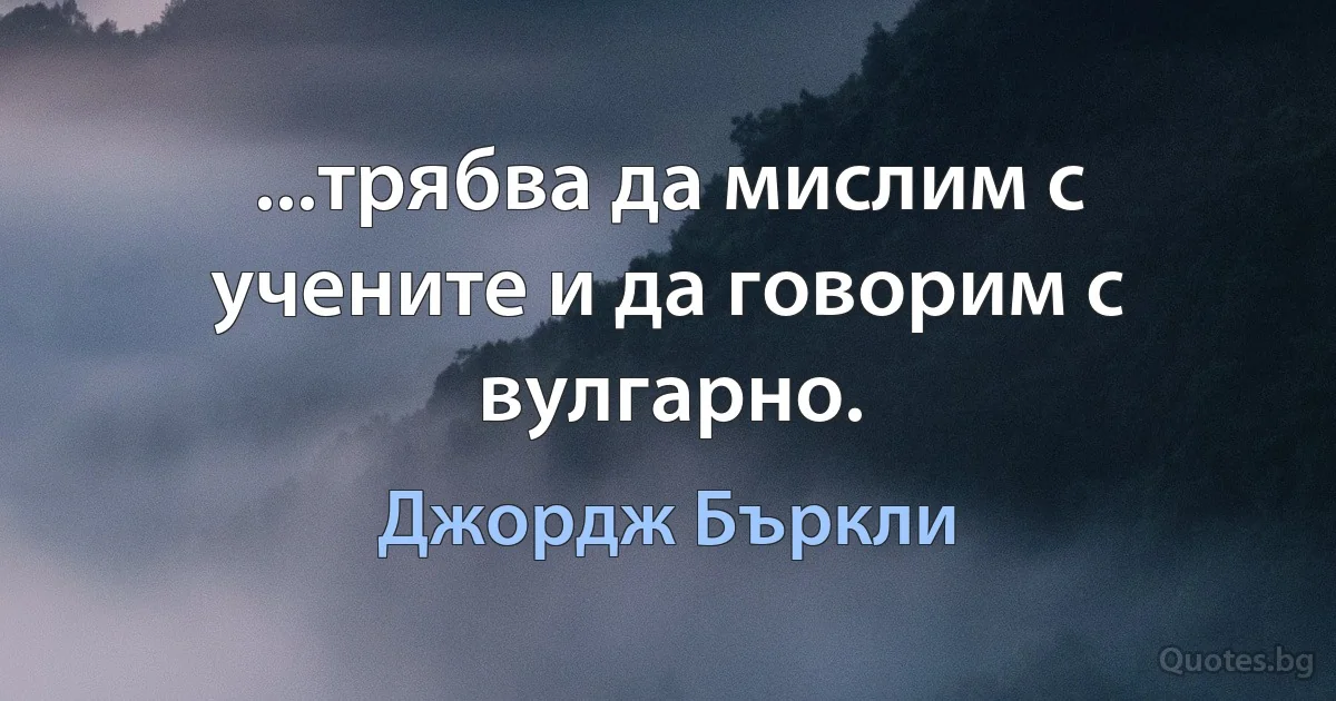 ...трябва да мислим с учените и да говорим с вулгарно. (Джордж Бъркли)