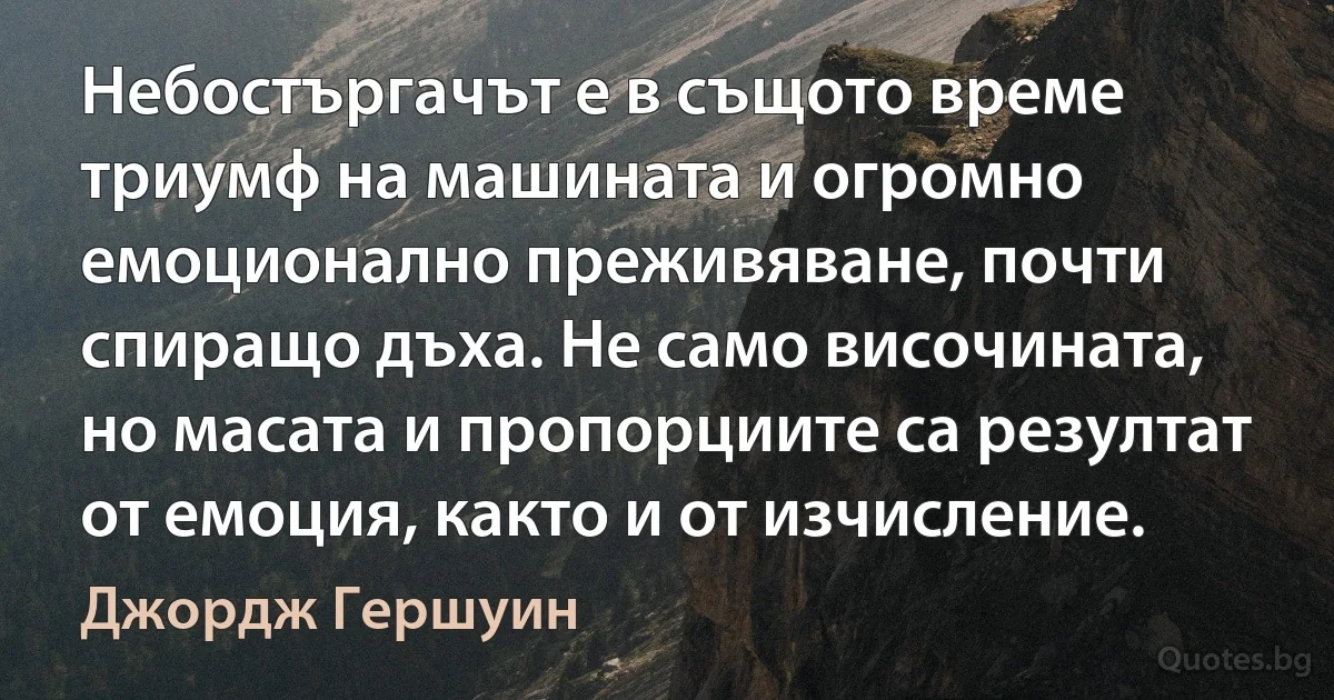 Небостъргачът е в същото време триумф на машината и огромно емоционално преживяване, почти спиращо дъха. Не само височината, но масата и пропорциите са резултат от емоция, както и от изчисление. (Джордж Гершуин)