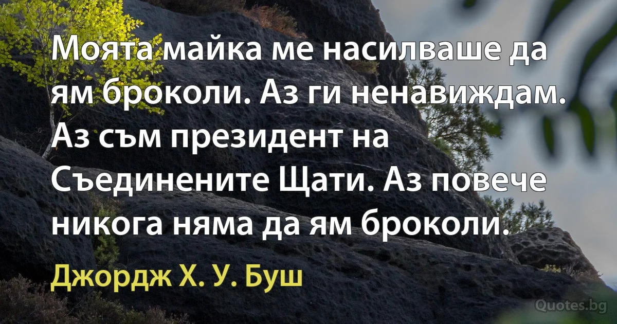 Моята майка ме насилваше да ям броколи. Аз ги ненавиждам. Аз съм президент на Съединените Щати. Аз повече никога няма да ям броколи. (Джордж Х. У. Буш)