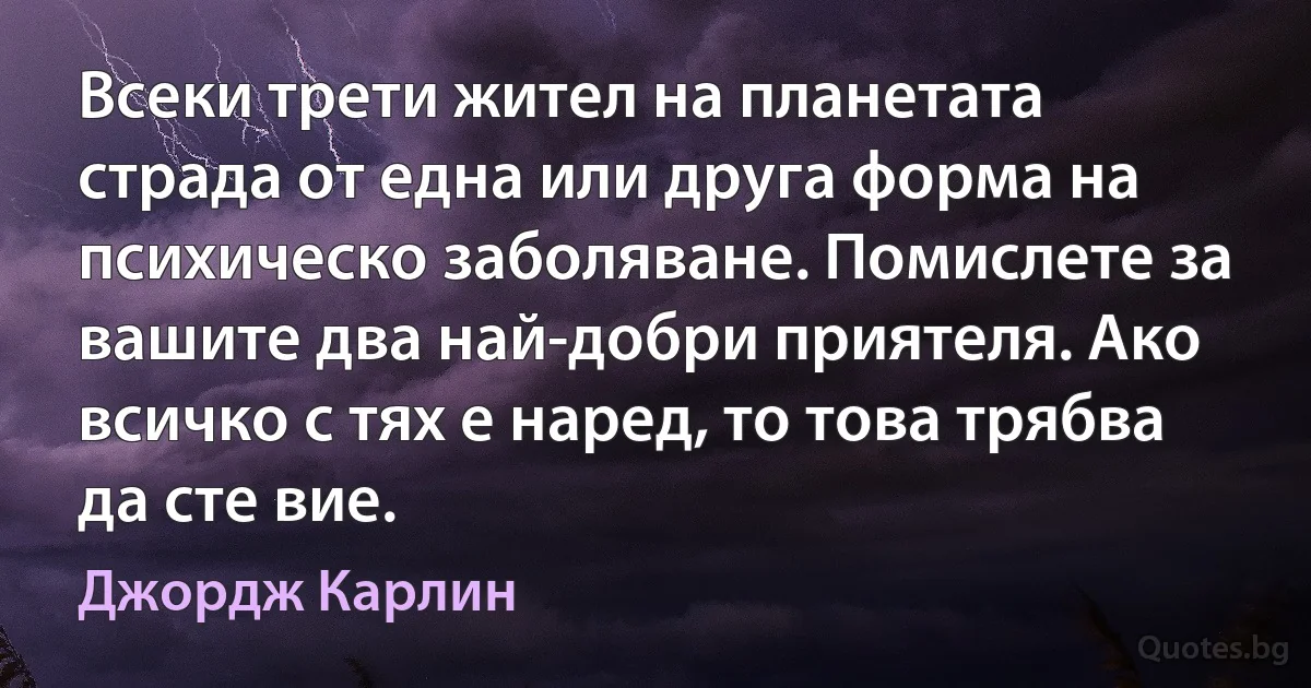 Всеки трети жител на планетата страда от една или друга форма на психическо заболяване. Помислете за вашите два най-добри приятеля. Ако всичко с тях е наред, то това трябва да сте вие. (Джордж Карлин)