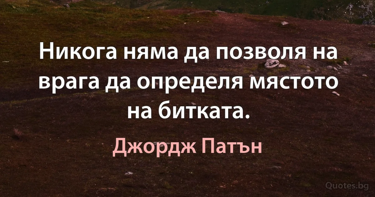 Никога няма да позволя на врага да определя мястото на битката. (Джордж Патън)