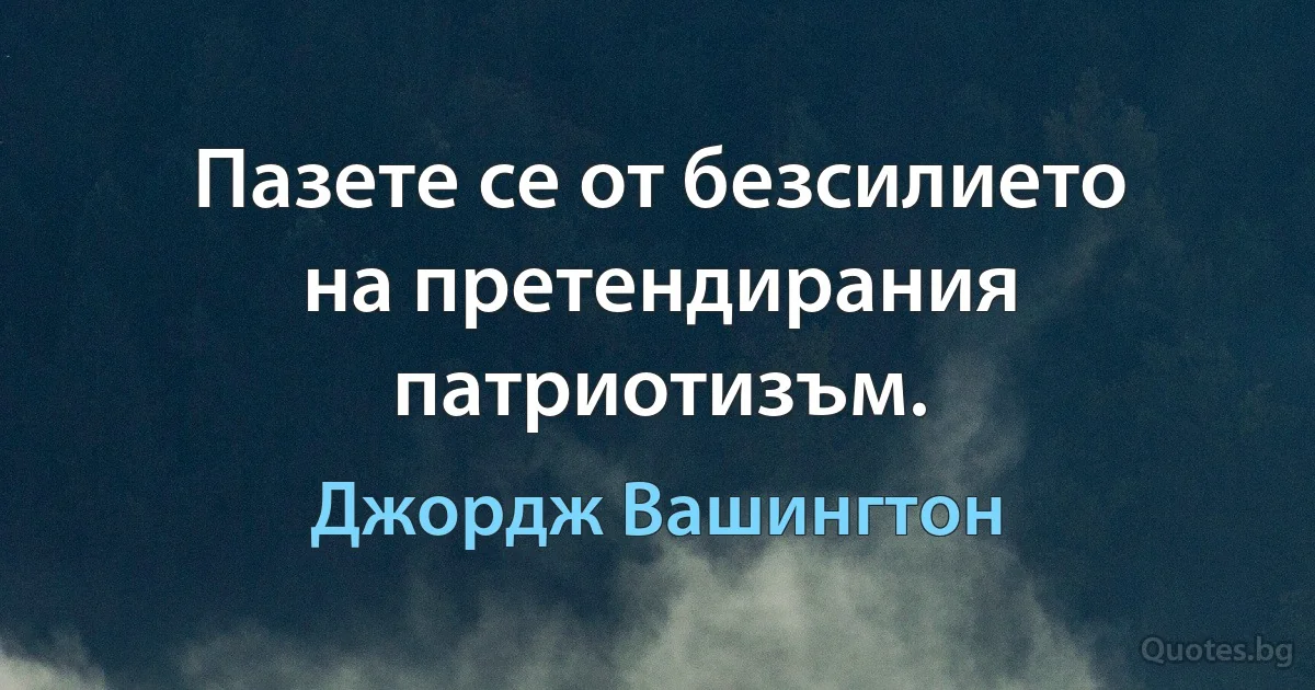 Пазете се от безсилието на претендирания патриотизъм. (Джордж Вашингтон)