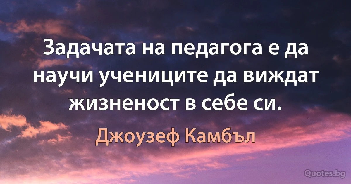 Задачата на педагога е да научи учениците да виждат жизненост в себе си. (Джоузеф Камбъл)