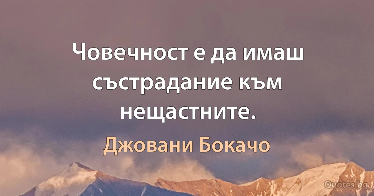 Човечност е да имаш състрадание към нещастните. (Джовани Бокачо)