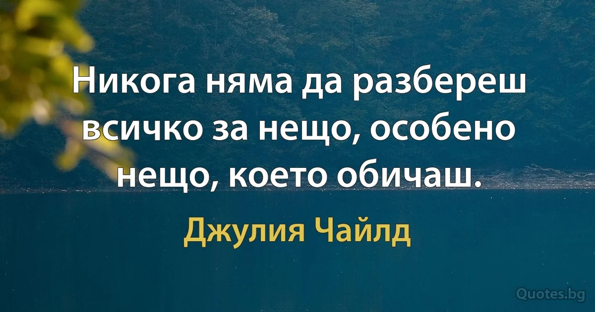 Никога няма да разбереш всичко за нещо, особено нещо, което обичаш. (Джулия Чайлд)