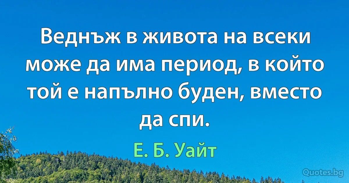 Веднъж в живота на всеки може да има период, в който той е напълно буден, вместо да спи. (Е. Б. Уайт)