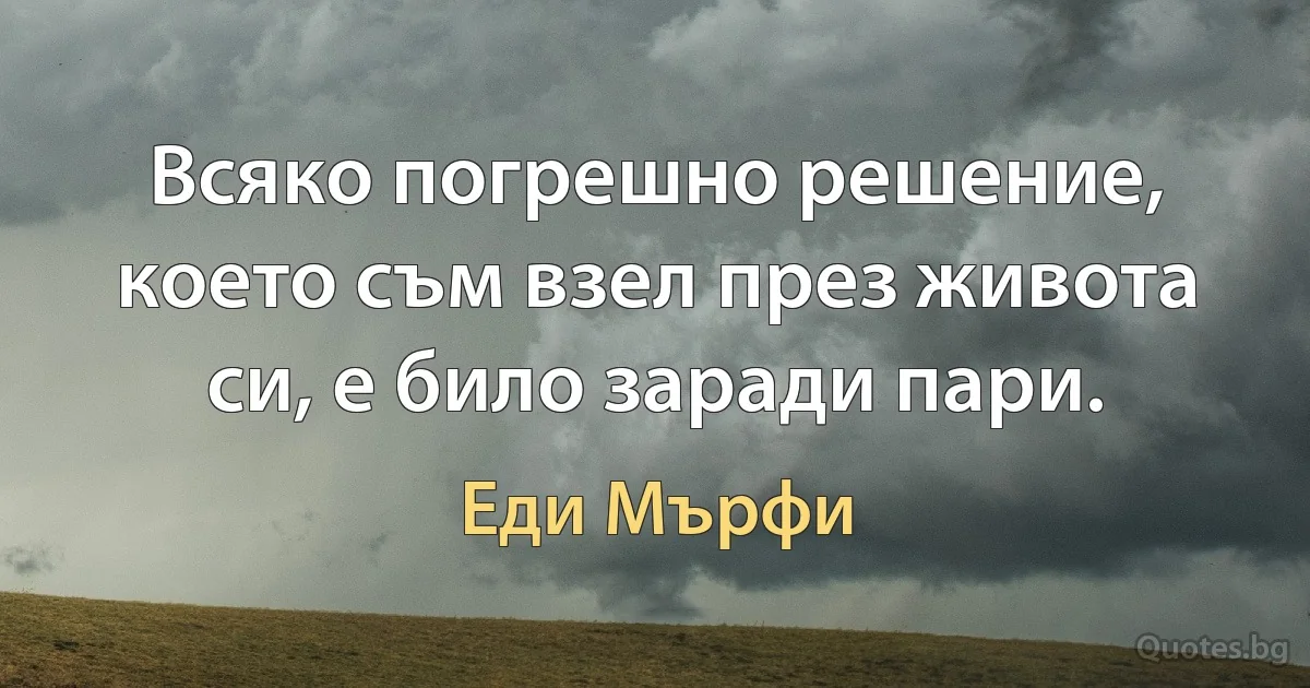 Всяко погрешно решение, което съм взел през живота си, е било заради пари. (Еди Мърфи)