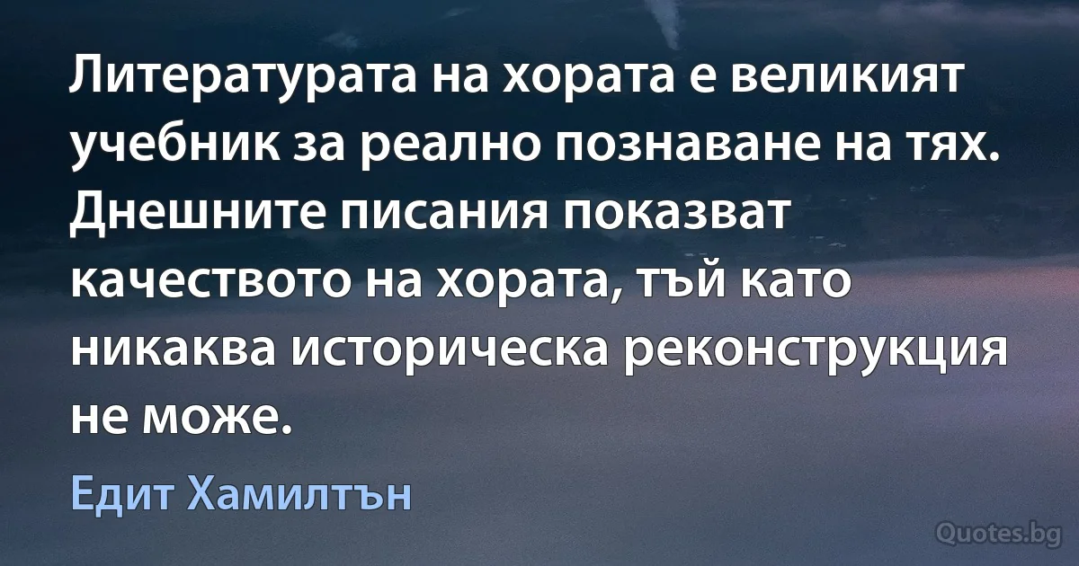 Литературата на хората е великият учебник за реално познаване на тях. Днешните писания показват качеството на хората, тъй като никаква историческа реконструкция не може. (Едит Хамилтън)