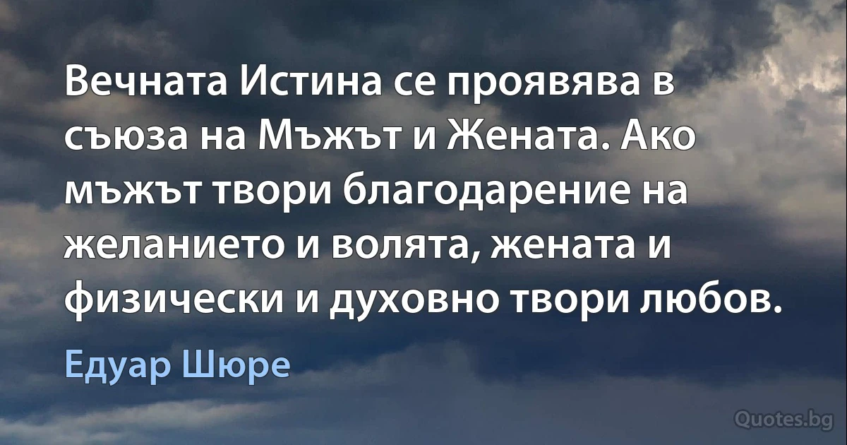 Вечната Истина се проявява в съюза на Мъжът и Жената. Ако мъжът твори благодарение на желанието и волята, жената и физически и духовно твори любов. (Едуар Шюре)