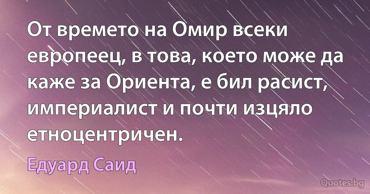 От времето на Омир всеки европеец, в това, което може да каже за Ориента, е бил расист, империалист и почти изцяло етноцентричен. (Едуард Саид)