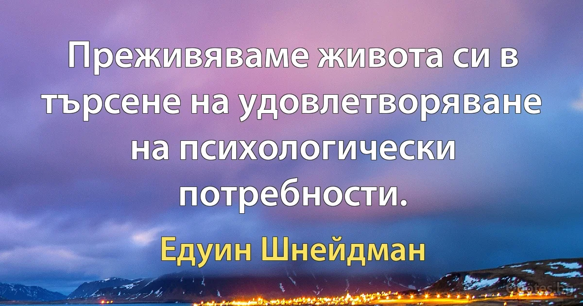 Преживяваме живота си в търсене на удовлетворяване на психологически потребности. (Едуин Шнейдман)