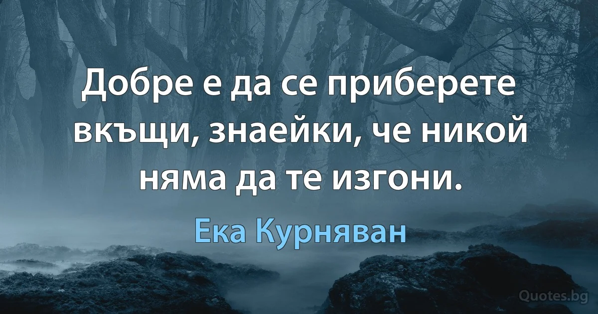 Добре е да се приберете вкъщи, знаейки, че никой няма да те изгони. (Ека Курняван)