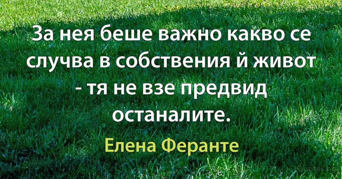 За нея беше важно какво се случва в собствения й живот - тя не взе предвид останалите. (Елена Феранте)