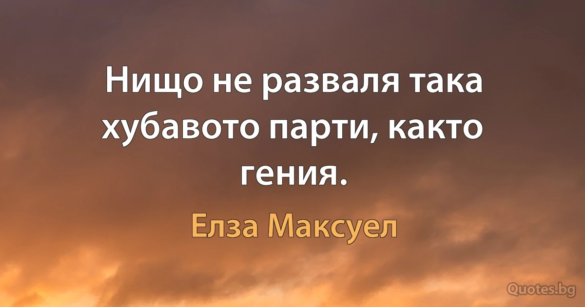 Нищо не разваля така хубавото парти, както гения. (Елза Максуел)