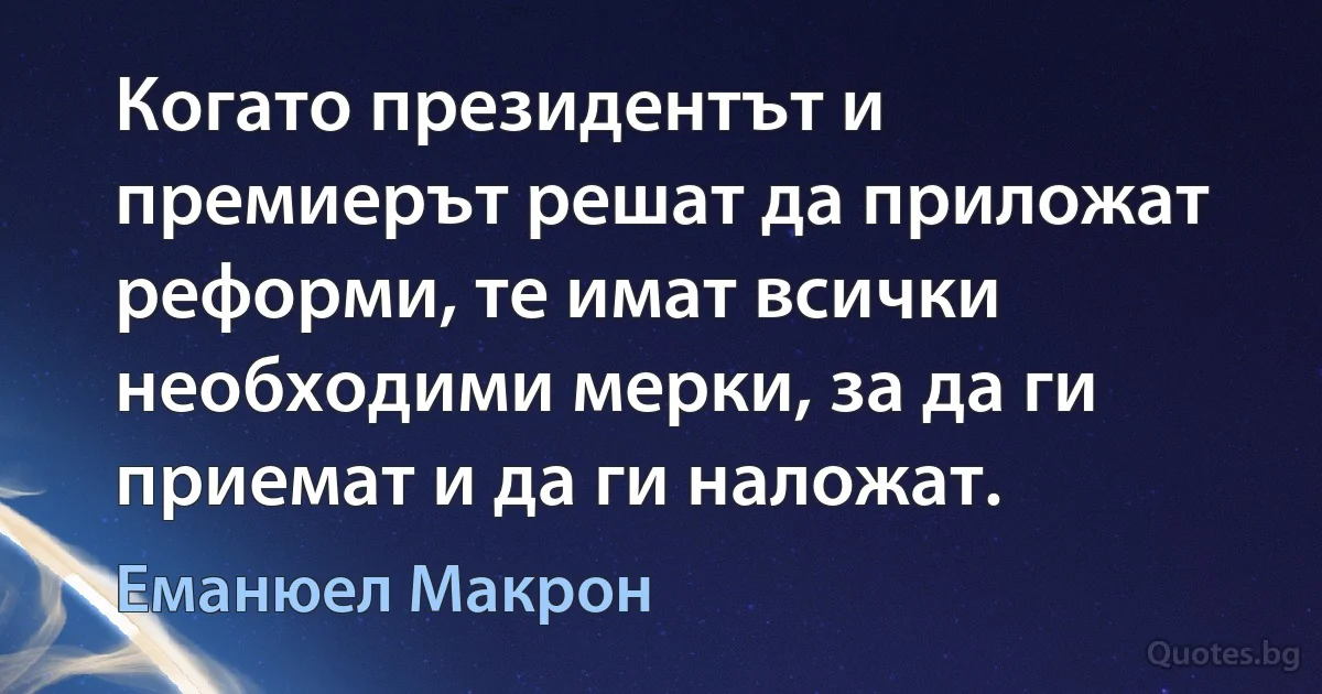 Когато президентът и премиерът решат да приложат реформи, те имат всички необходими мерки, за да ги приемат и да ги наложат. (Еманюел Макрон)