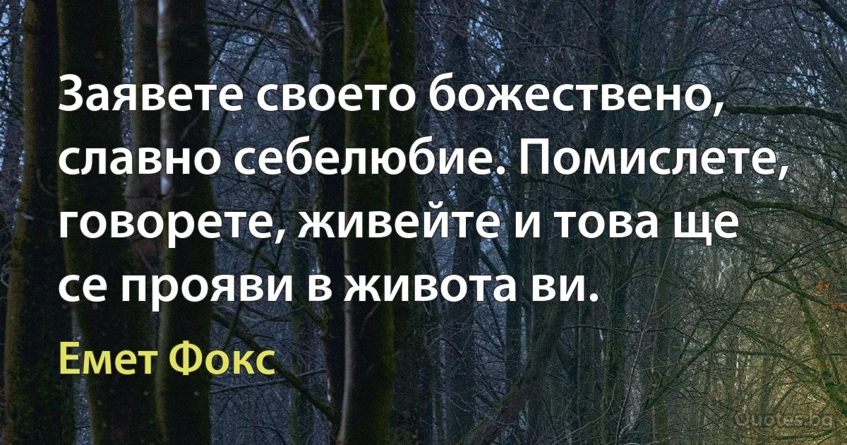 Заявете своето божествено, славно себелюбие. Помислете, говорете, живейте и това ще се прояви в живота ви. (Емет Фокс)