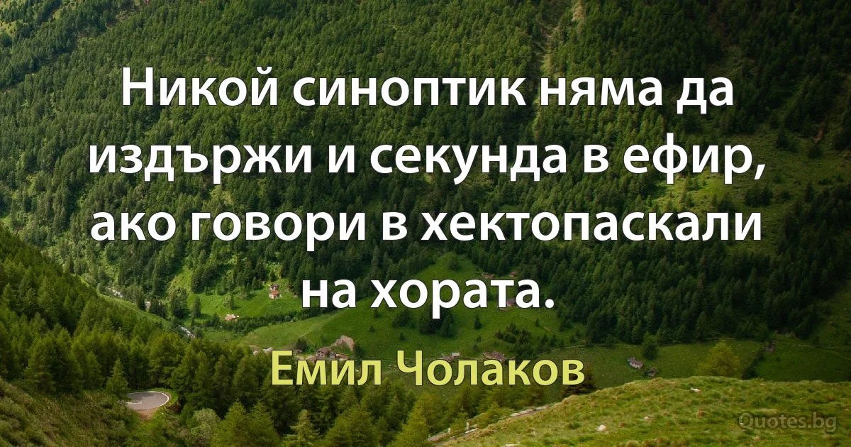 Никой синоптик няма да издържи и секунда в ефир, ако говори в хектопаскали на хората. (Емил Чолаков)