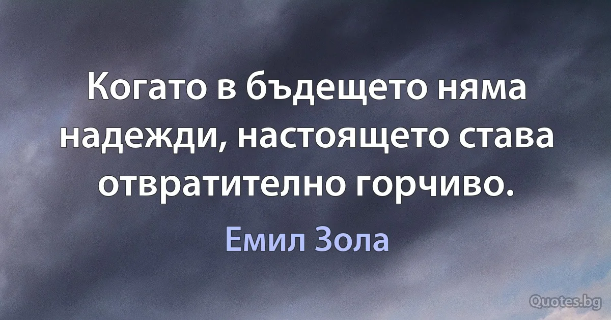 Когато в бъдещето няма надежди, настоящето става отвратително горчиво. (Емил Зола)