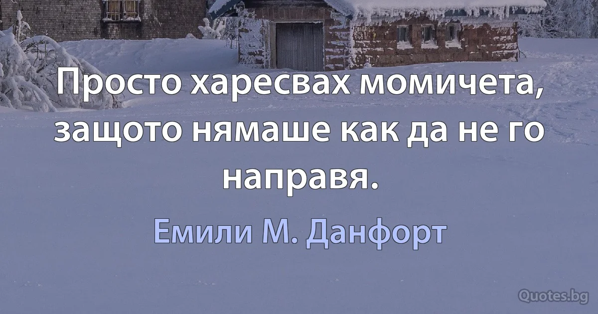 Просто харесвах момичета, защото нямаше как да не го направя. (Емили М. Данфорт)