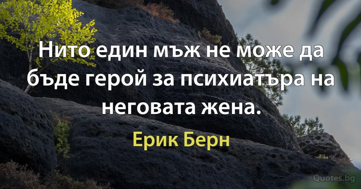 Нито един мъж не може да бъде герой за психиатъра на неговата жена. (Ерик Берн)