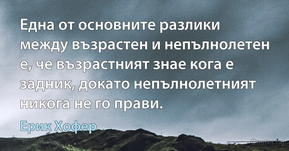 Една от основните разлики между възрастен и непълнолетен е, че възрастният знае кога е задник, докато непълнолетният никога не го прави. (Ерик Хофер)