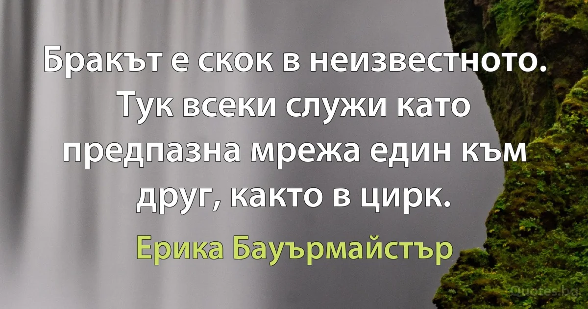 Бракът е скок в неизвестното. Тук всеки служи като предпазна мрежа един към друг, както в цирк. (Ерика Бауърмайстър)