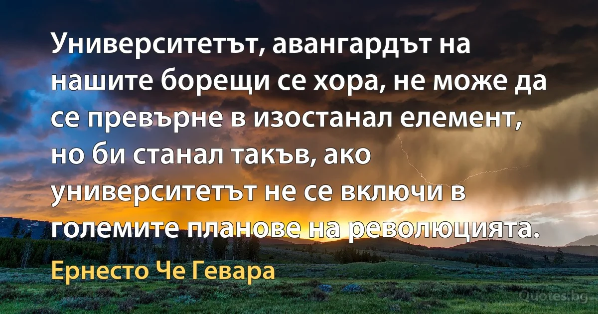 Университетът, авангардът на нашите борещи се хора, не може да се превърне в изостанал елемент, но би станал такъв, ако университетът не се включи в големите планове на революцията. (Ернесто Че Гевара)