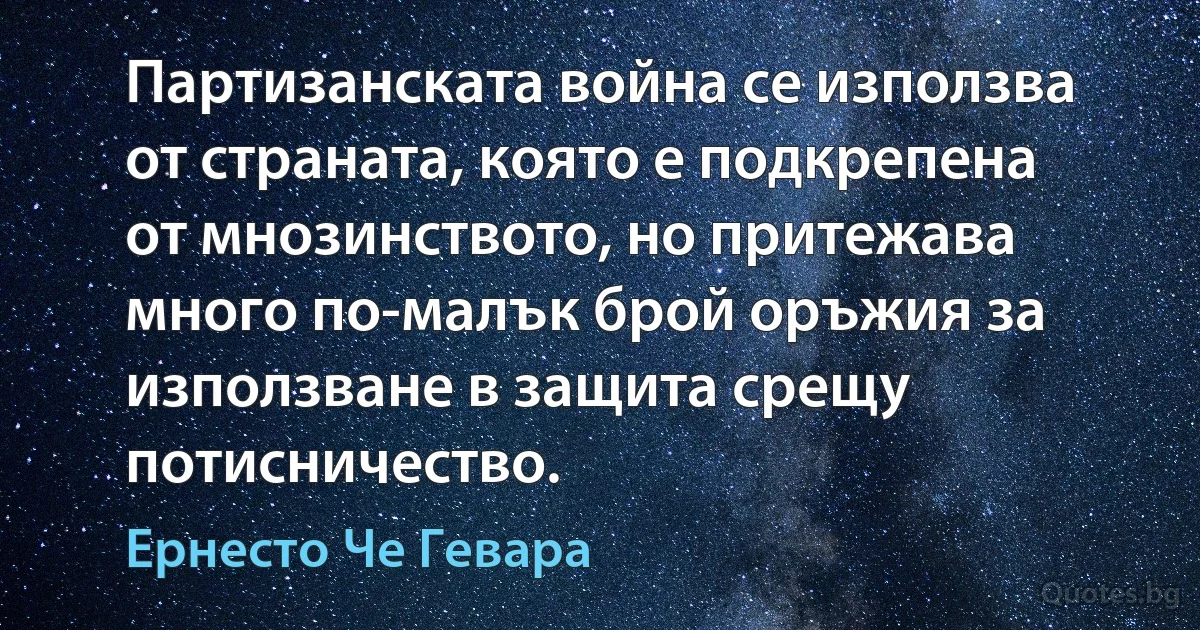 Партизанската война се използва от страната, която е подкрепена от мнозинството, но притежава много по-малък брой оръжия за използване в защита срещу потисничество. (Ернесто Че Гевара)