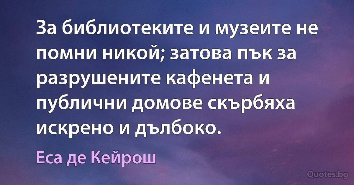 За библиотеките и музеите не помни никой; затова пък за разрушените кафенета и публични домове скърбяха искрено и дълбоко. (Еса де Кейрош)