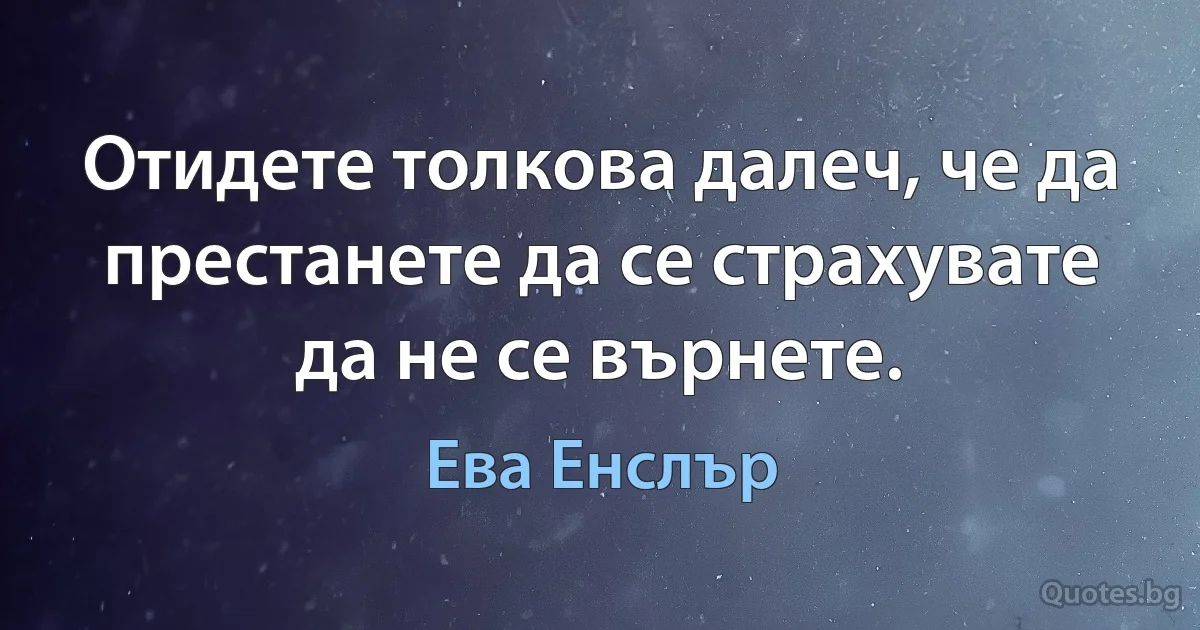 Отидете толкова далеч, че да престанете да се страхувате да не се върнете. (Ева Енслър)