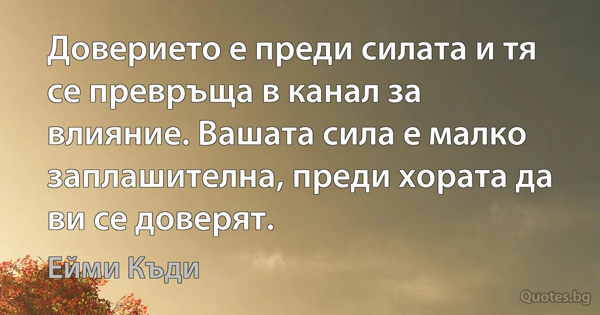 Доверието е преди силата и тя се превръща в канал за влияние. Вашата сила е малко заплашителна, преди хората да ви се доверят. (Ейми Къди)