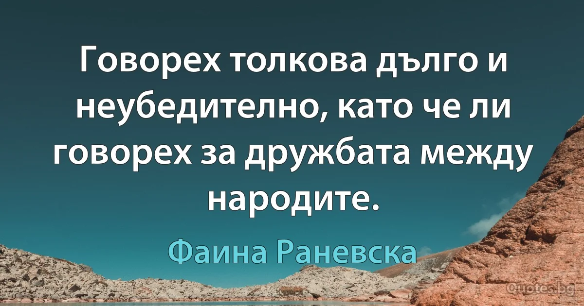 Говорех толкова дълго и неубедително, като че ли говорех за дружбата между народите. (Фаина Раневска)