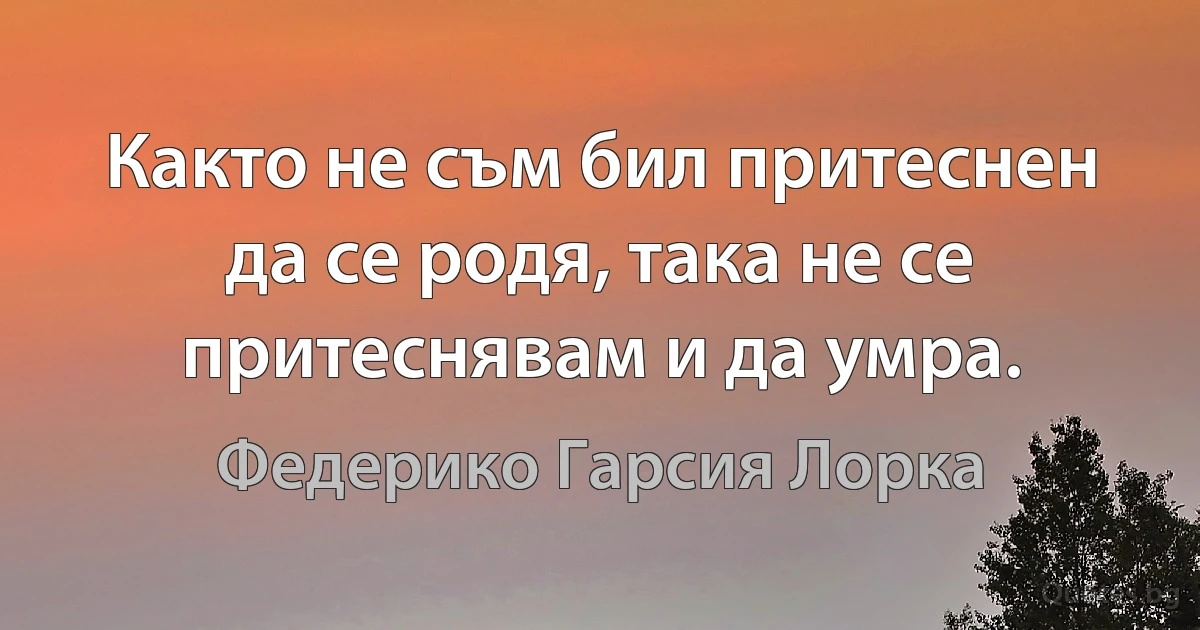 Както не съм бил притеснен да се родя, така не се притеснявам и да умра. (Федерико Гарсия Лорка)