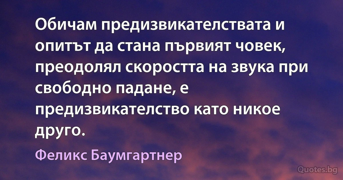 Обичам предизвикателствата и опитът да стана първият човек, преодолял скоростта на звука при свободно падане, е предизвикателство като никое друго. (Феликс Баумгартнер)