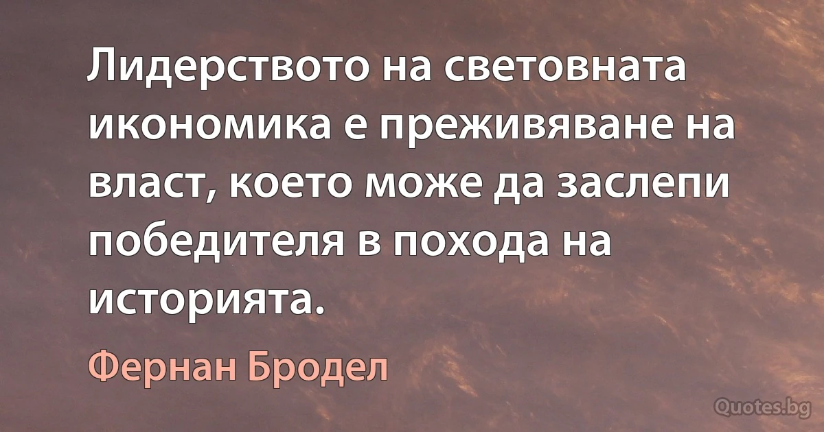 Лидерството на световната икономика е преживяване на власт, което може да заслепи победителя в похода на историята. (Фернан Бродел)