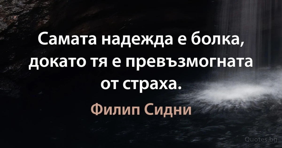 Самата надежда е болка, докато тя е превъзмогната от страха. (Филип Сидни)