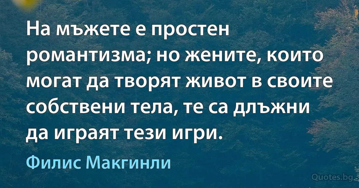 На мъжете е простен романтизма; но жените, които могат да творят живот в своите собствени тела, те са длъжни да играят тези игри. (Филис Макгинли)