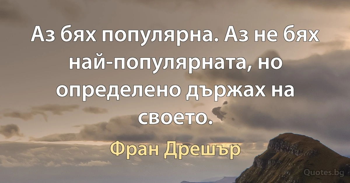 Аз бях популярна. Аз не бях най-популярната, но определено държах на своето. (Фран Дрешър)