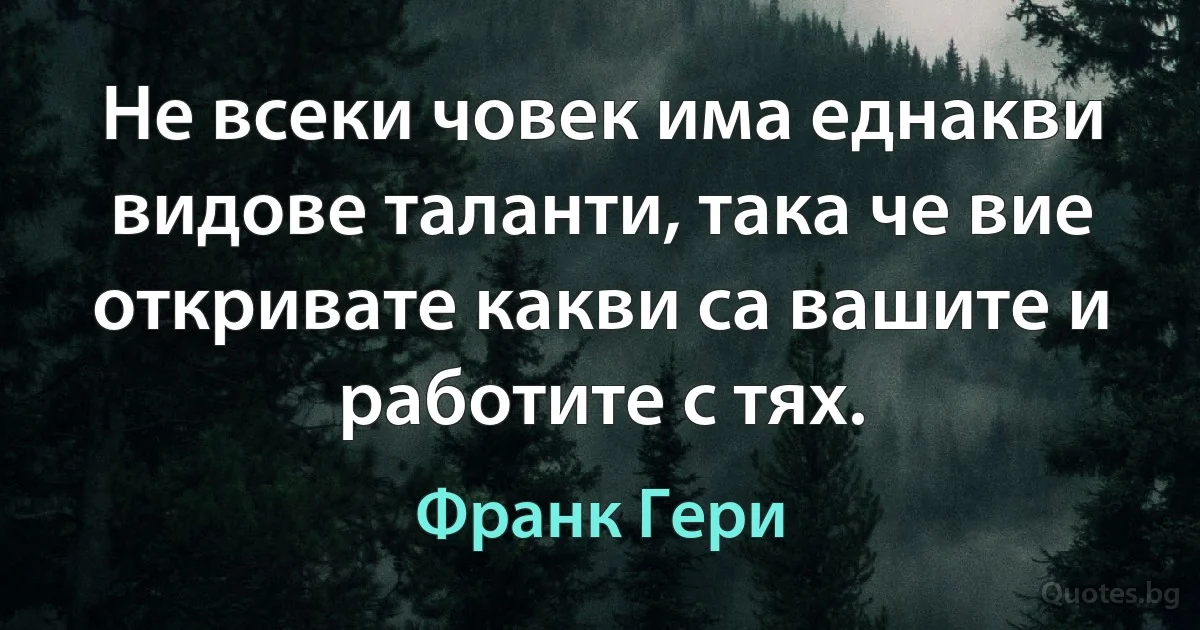 Не всеки човек има еднакви видове таланти, така че вие откривате какви са вашите и работите с тях. (Франк Гери)