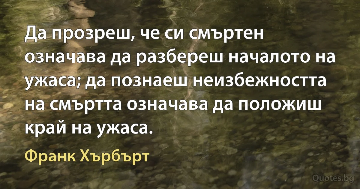 Да прозреш, че си смъртен означава да разбереш началото на ужаса; да познаеш неизбежността на смъртта означава да положиш край на ужаса. (Франк Хърбърт)