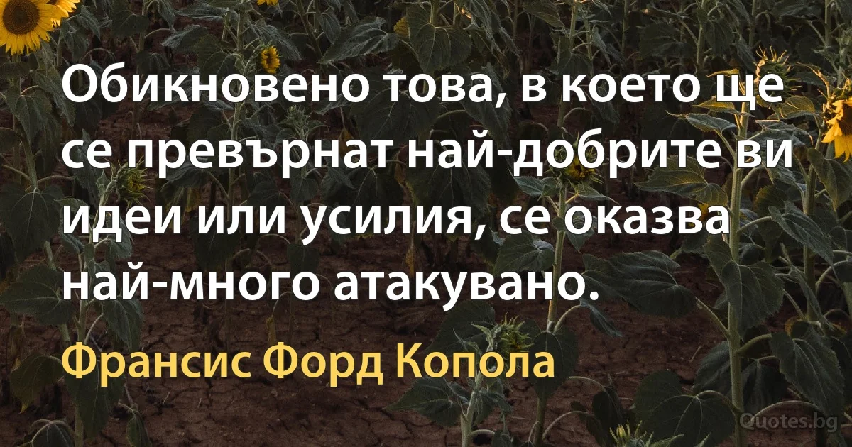 Обикновено това, в което ще се превърнат най-добрите ви идеи или усилия, се оказва най-много атакувано. (Франсис Форд Копола)