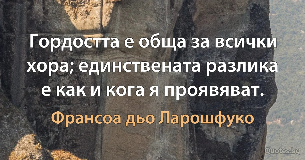 Гордостта е обща за всички хора; единствената разлика е как и кога я проявяват. (Франсоа дьо Ларошфуко)